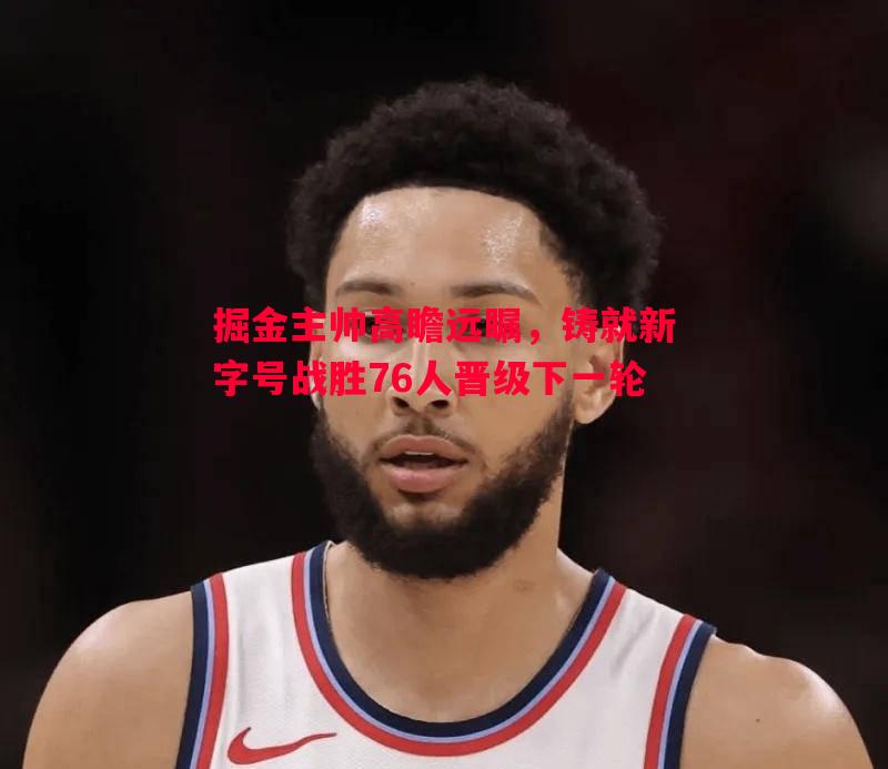 掘金主帅高瞻远瞩，铸就新字号战胜76人晋级下一轮
