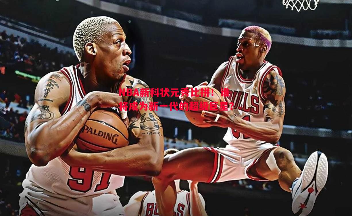 NBA新科状元秀比拼！谁将成为新一代的超级巨星？